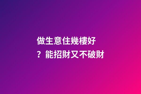 做生意住幾樓好？能招財又不破財